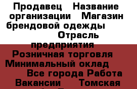 Продавец › Название организации ­ Магазин брендовой одежды LiberaVita › Отрасль предприятия ­ Розничная торговля › Минимальный оклад ­ 20 000 - Все города Работа » Вакансии   . Томская обл.,Томск г.